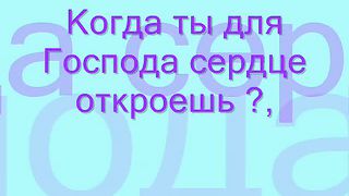 Когда ты для Господа сердце откроешь