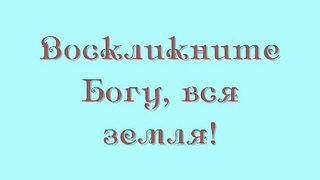 Воскликните Богу вся земля